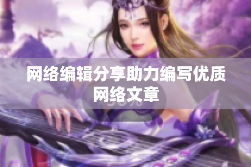 网络编辑分享助力编写优质网络文章