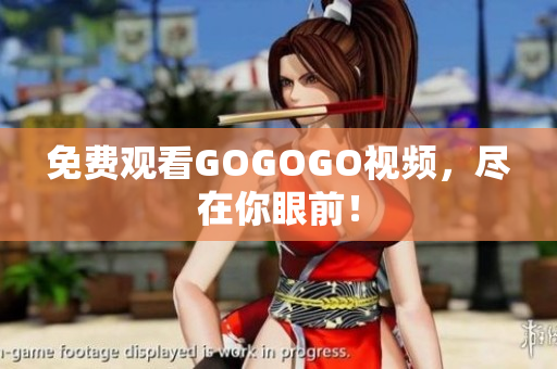 免费观看GOGOGO视频，尽在你眼前！