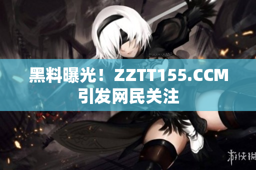 黑料曝光！ZZTT155.CCM引发网民关注