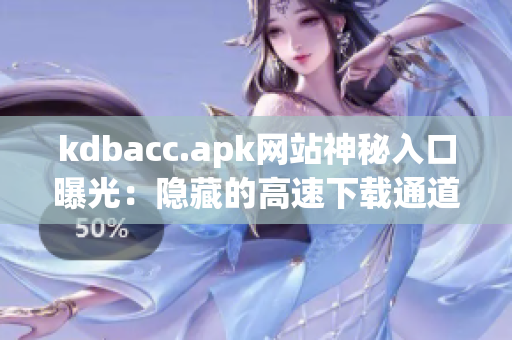 kdbacc.apk网站神秘入口曝光：隐藏的高速下载通道！