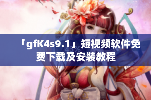 「gfK4s9.1」短视频软件免费下载及安装教程
