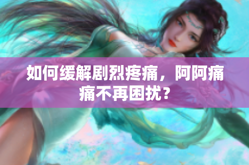 如何缓解剧烈疼痛，阿阿痛痛不再困扰？