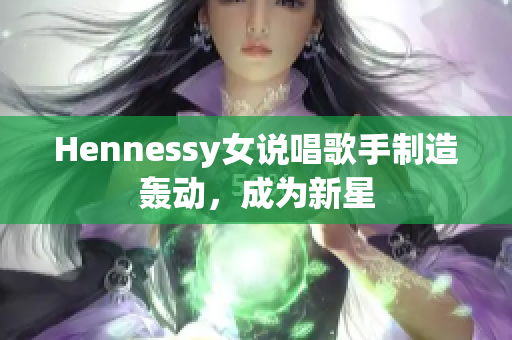 Hennessy女说唱歌手制造轰动，成为新星