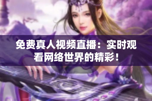 免费真人视频直播：实时观看网络世界的精彩！
