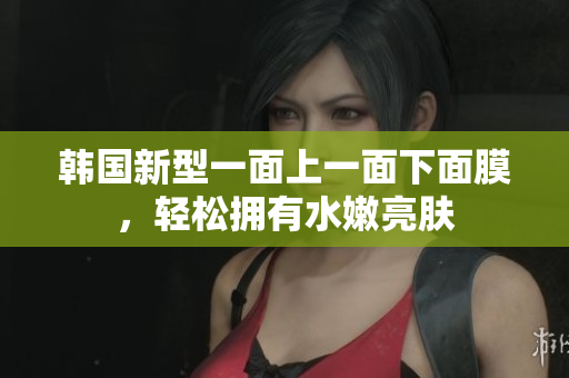 韩国新型一面上一面下面膜，轻松拥有水嫩亮肤