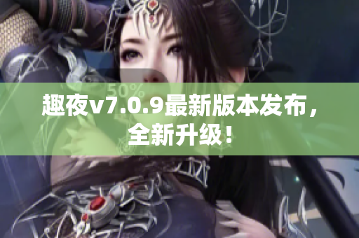趣夜v7.0.9最新版本发布，全新升级！