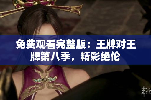 免费观看完整版：王牌对王牌第八季，精彩绝伦