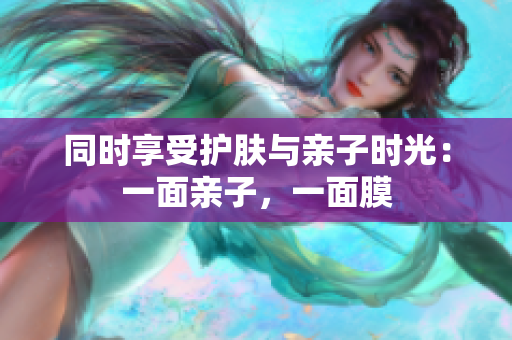 同时享受护肤与亲子时光：一面亲子，一面膜