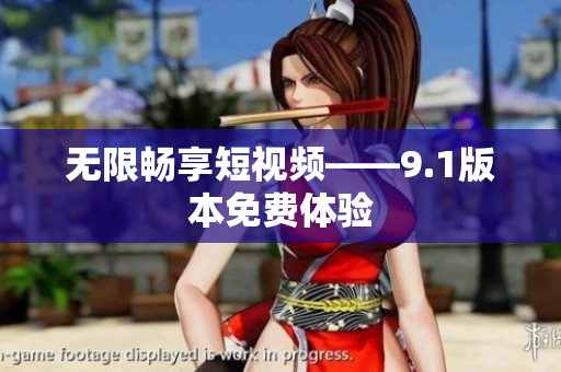 无限畅享短视频——9.1版本免费体验