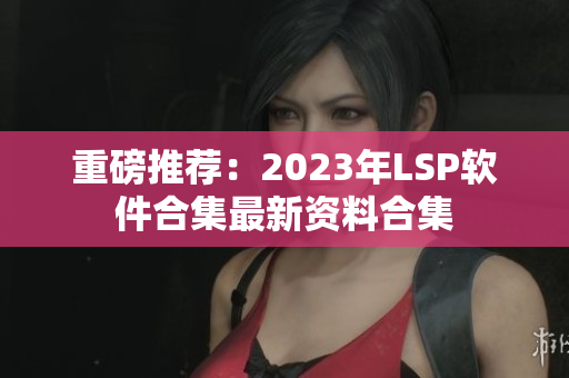 重磅推荐：2023年LSP软件合集最新资料合集