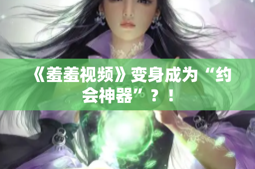 《羞羞视频》变身成为“约会神器”？！