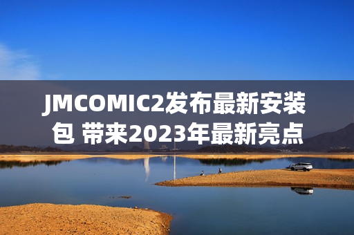 JMCOMIC2发布最新安装包 带来2023年最新亮点