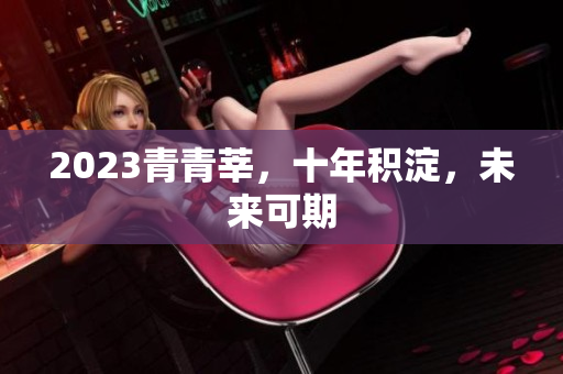 2023青青莘，十年积淀，未来可期