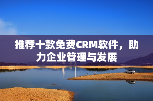 推荐十款免费CRM软件，助力企业管理与发展