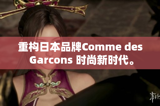 重构日本品牌Comme des Garcons 时尚新时代。