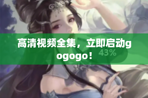 高清视频全集，立即启动gogogo！