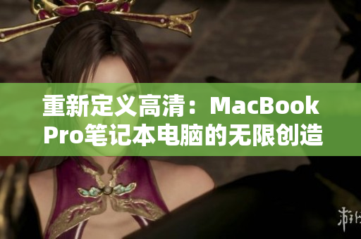 重新定义高清：MacBook Pro笔记本电脑的无限创造力