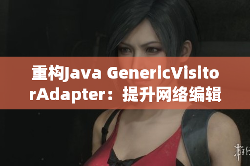 重构Java GenericVisitorAdapter：提升网络编辑技能