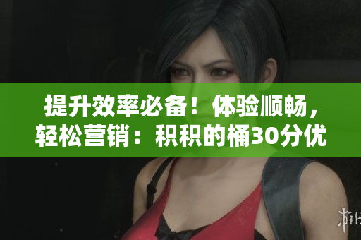 提升效率必备！体验顺畅，轻松营销：积积的桶30分优化软件
