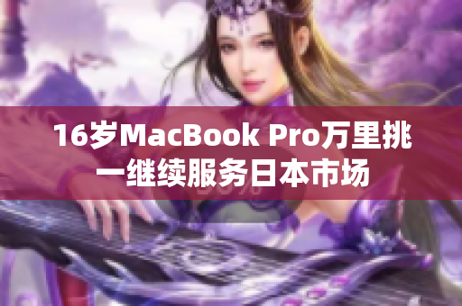 16岁MacBook Pro万里挑一继续服务日本市场