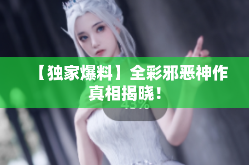 【独家爆料】全彩邪恶神作真相揭晓！