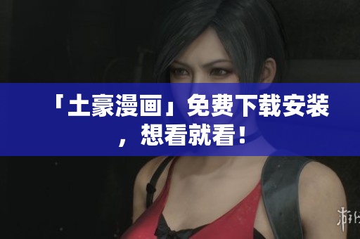 「土豪漫画」免费下载安装，想看就看！