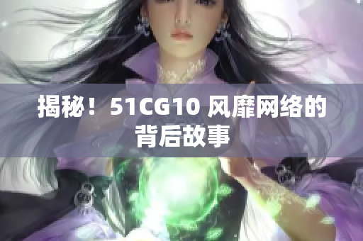 揭秘！51CG10 风靡网络的背后故事