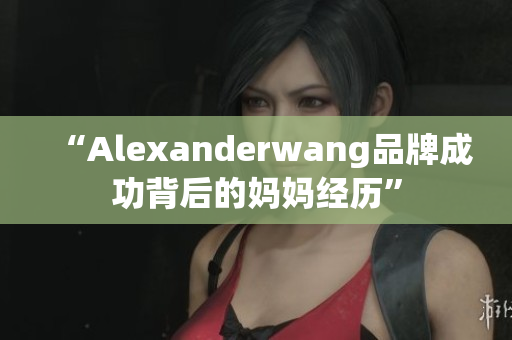 “Alexanderwang品牌成功背后的妈妈经历”