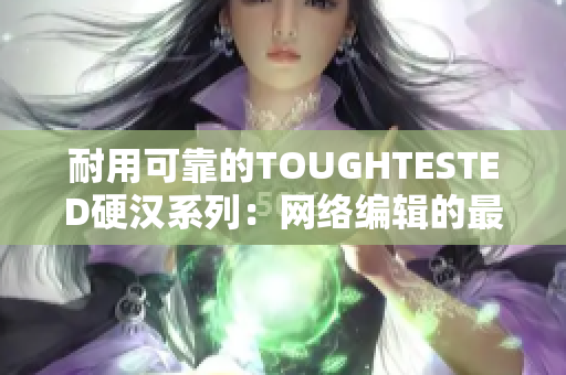 耐用可靠的TOUGHTESTED硬汉系列：网络编辑的最佳选择