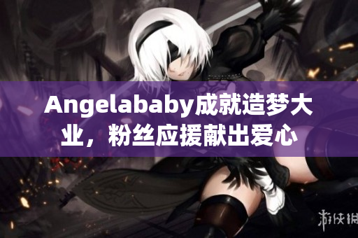 Angelababy成就造梦大业，粉丝应援献出爱心
