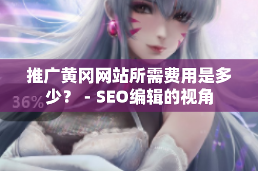 推广黄冈网站所需费用是多少？ - SEO编辑的视角