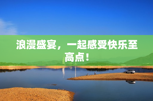 浪漫盛宴，一起感受快乐至高点！