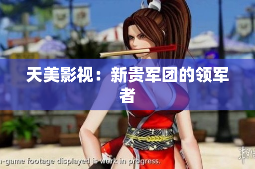 天美影视：新贵军团的领军者