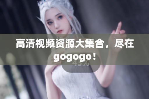 高清视频资源大集合，尽在gogogo！