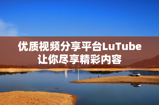 优质视频分享平台LuTube让你尽享精彩内容