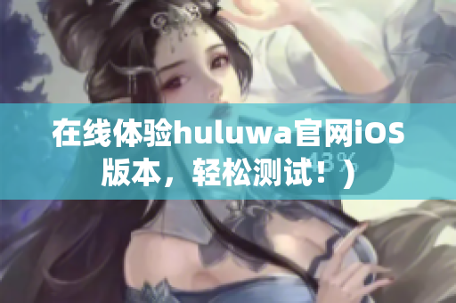 在线体验huluwa官网iOS版本，轻松测试！)