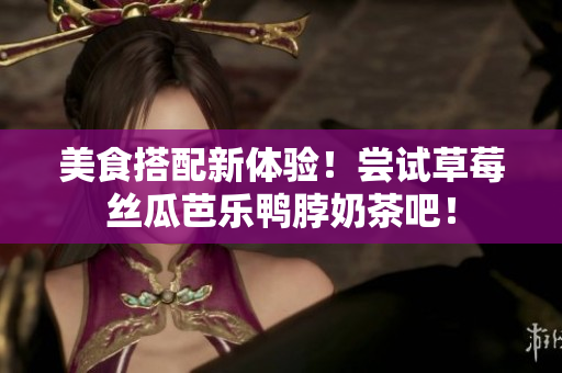 美食搭配新体验！尝试草莓丝瓜芭乐鸭脖奶茶吧！