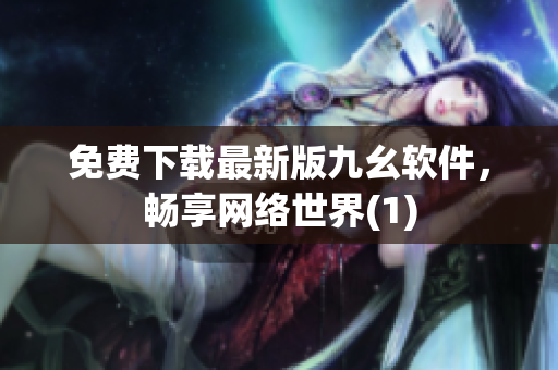 免费下载最新版九幺软件，畅享网络世界(1)
