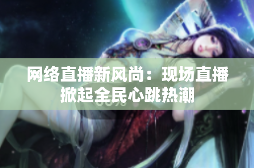 网络直播新风尚：现场直播掀起全民心跳热潮