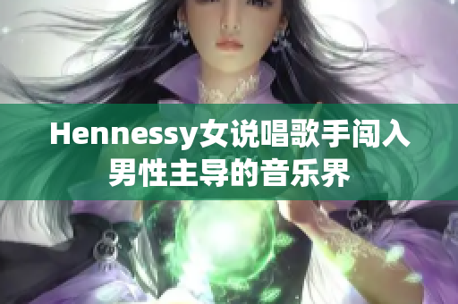 Hennessy女说唱歌手闯入男性主导的音乐界