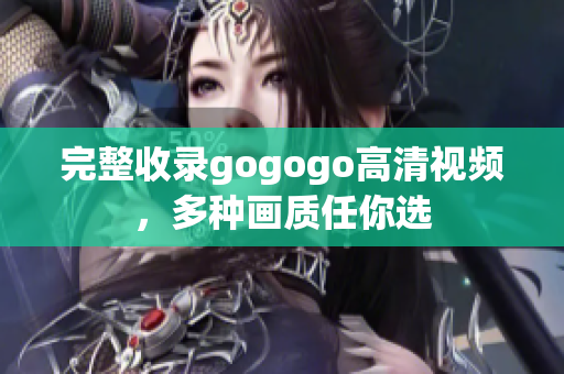 完整收录gogogo高清视频，多种画质任你选