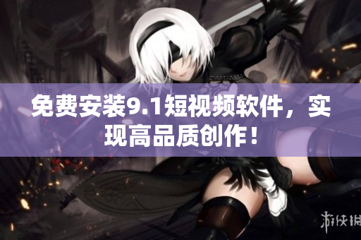 免费安装9.1短视频软件，实现高品质创作！