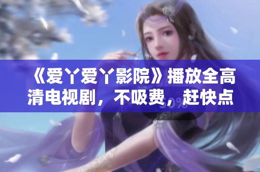 《爱丫爱丫影院》播放全高清电视剧，不吸费，赶快点开看看！