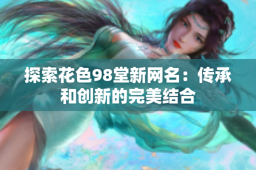 探索花色98堂新网名：传承和创新的完美结合