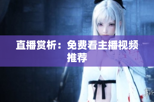 直播赏析：免费看主播视频推荐