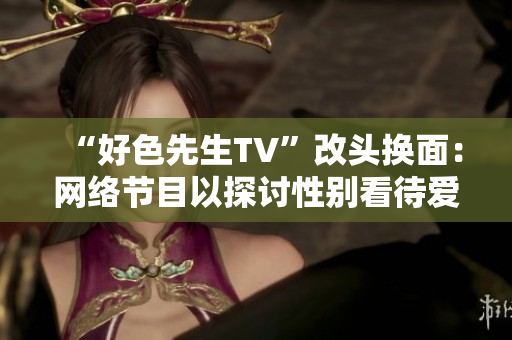 “好色先生TV”改头换面：网络节目以探讨性别看待爱情