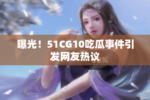 曝光！51CG10吃瓜事件引发网友热议
