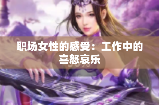 职场女性的感受：工作中的喜怒哀乐