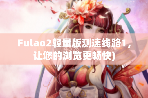 Fulao2轻量版测速线路1，让您的浏览更畅快)