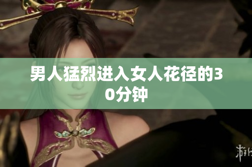 男人猛烈进入女人花径的30分钟